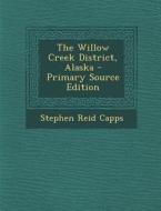 The Willow Creek District, Alaska - Primary Source Edition di Stephen Reid Capps edito da Nabu Press