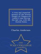 A True And Impartial Account Of The Actions Fought At Chippawa & Lundy's Lane During The Last War With The United States - War College Series di Charles Anderson edito da War College Series