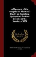 A Harmony Of The Gospels For Historical Study; An Analytical Synopsis Of The Four Gospels In The Version Of 1881 di Ernest De Witt Burton, William Arnold Stevens edito da Andesite Press