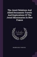 The Jesuit Relations and Allied Documents Travels and Explorations of the Jesuit Missionaries in New France di Reuben Gold Thwaites edito da CHIZINE PUBN