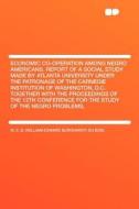 Economic Co-Operation Among Negro Americans. Report of a Social Study Made by Atlanta University Under the Patronage of the Carnegie Institution of Wa di W. E. B. Bois edito da Hardpress Publishing