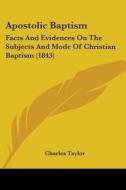 Apostolic Baptism: Facts And Evidences On The Subjects And Mode Of Christian Baptism (1843) di Charles Taylor edito da Kessinger Publishing, Llc