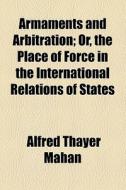 Armaments And Arbitration; Or, The Place Of Force In The International Relations Of States di Alfred Thayer Mahan edito da General Books Llc