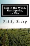 Not in the Wind, Earthquake, or Fire di Philip Sharp edito da Createspace