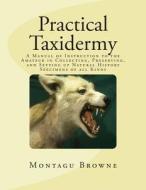 Practical Taxidermy: A Manual of Instruction to the Amateur in Collecting, Preserving, and Setting Up Natural History Specimens of All Kind di Montagu Browne edito da Createspace