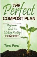The Perfect Compost Plan: Beginners Guide to Making Healthy Compost di Tom Ford edito da Createspace