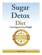 Sugar Detox Diet: Lose Sugar to Lose Weight di Kelly Meral edito da Createspace