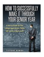 How to Successfully Make It Through Your Senior Year: A How-To Guide for Your College Applications, Fafsa, SAT's and So Much More! di Tiffany Komba edito da Createspace