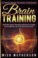 Brain Training - Mick McPherson: Powerful Neuro Linguistic Programming and Neuroplasticity Techniques for Greater Mind Power, Concentration, Mental Cl di Mick McPherson edito da Createspace