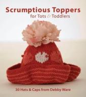 Scrumptious Toppers for Tots & Toddlers: 30 Hats and Caps from Debby Ware di Debby Ware edito da Taunton Press