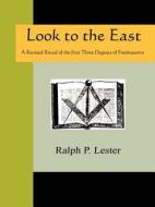 Look To The East - A Revised Ritual Of The First Three Degrees Of Freemasonry di Ralph P Lester edito da Nuvision Publications