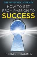How to Get from Passion to Success: The Hypnotic Journey di Richard Barker edito da Createspace Independent Publishing Platform