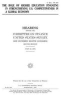 The Role of Higher Education Financing in Strengthening U.S. Competitiveness in a Global Economy di United States Congress, United States Senate, Committee on Finance edito da Createspace Independent Publishing Platform