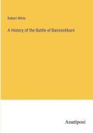 A History of the Battle of Bannockburn di Robert White edito da Anatiposi Verlag
