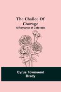 The Chalice Of Courage; A Romance of Colorado di Cyrus Townsend Brady edito da Alpha Editions