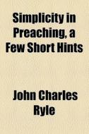 Simplicity In Preaching, A Few Short Hints di John Charles Ryle edito da General Books Llc