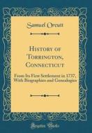 History of Torrington, Connecticut: From Its First Settlement in 1737, with Biographies and Genealogies (Classic Reprint) di Samuel Orcutt edito da Forgotten Books
