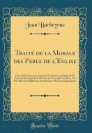 Traité de la Morale Des Peres de L'Eglise: Où En Défendant Un Article de la Preface Sur Puffendorf, Contre L'Apologie de la Morale Des Peres Du P. Cei di Jean Barbeyrac edito da Forgotten Books