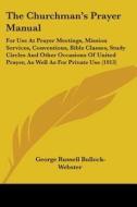 The Churchman's Prayer Manual: For Use at Prayer Meetings, Mission Services, Conventions, Bible Classes, Study Circles and Other Occasions of United di George Russell Bullock-Webster edito da Kessinger Publishing