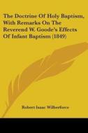 The Doctrine Of Holy Baptism, With Remarks On The Reverend W. Goode's Effects Of Infant Baptism (1849) di Robert Isaac Wilberforce edito da Kessinger Publishing, Llc