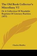The Old Book Collector's Miscellany V2: Or A Collection Of Readable Reprints Of Literary Rarities (1872) di Charles Hindley edito da Kessinger Publishing, Llc