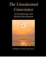 The Unredeemed Conscience: In Psychotherapy and Spiritual Development di Jerome W. Vreeland Ph. D. edito da Dr. Jerome W.Vreeland
