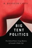 Big Tent Politics: The Liberal Party's Long Mastery of Canada's Public Life di R. Kenneth Carty edito da UBC Press