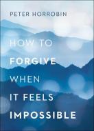 How to Forgive When It Feels Impossible di Peter Horrobin edito da CHOSEN BOOKS