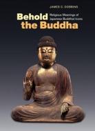 Behold the Buddha: Religious Meanings of Japanese Buddhist Icons di James C. Dobbins edito da UNIV OF HAWAII PR