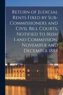 Return Of Judicial Rents Fixed By Sub-Commissioners And Civil Bill Courts, Notified To Irish Land Commission, November And December 1888 di Anonymous edito da Legare Street Press