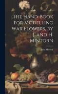 The Hand-Book for Modelling Wax Flowers, by J. and H. Mintorn di John Mintorn edito da LEGARE STREET PR