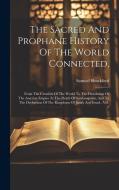 The Sacred And Prophane History Of The World Connected,: From The Creation Of The World To The Dissolution Of The Assyrian Empire At The Death Of Sard di Samuel Shuckford edito da LEGARE STREET PR