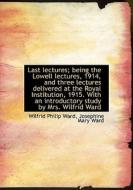Last Lectures; Being The Lowell Lectures, 1914, And Three Lectures Delivered At The Royal Institutio di Wilfrid Philip Ward, Josephine Mary Ward edito da Bibliolife