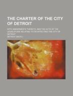 The Charter of the City of Detroit; With Amendments Thereto, and the Acts of the Legislature Relating to or Affecting the City of Detroit di Detroit edito da Rarebooksclub.com