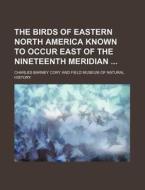 The Birds of Eastern North America Known to Occur East of the Nineteenth Meridian di Charles Barney Cory edito da Rarebooksclub.com