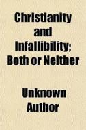 Christianity And Infallibility; Both Or Neither di Unknown Author edito da General Books Llc