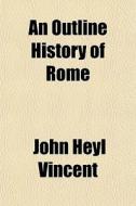 An Outline History Of Rome di John Heyl Vincent edito da General Books