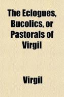 The Eclogues, Bucolics, Or Pastorals Of Virgil di Virgil edito da General Books Llc