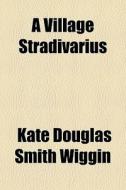 A Village Stradivarius di Kate Douglas Smith Wiggin edito da General Books Llc