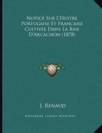 Notice Sur L'Huitre Portugaise Et Francaise Cultivee Dans La Baie D'Arcachon (1878) di J. Renaud edito da Kessinger Publishing