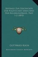 Beitrage Zur Geschichte Der Politischen Ideen Und Der Regierunspraxis, Part 1-2 (1892) di Gottfried Koch edito da Kessinger Publishing