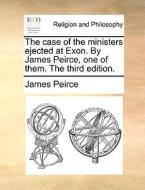 The Case Of The Ministers Ejected At Exon. By James Peirce, One Of Them. The Third Edition di James Peirce edito da Gale Ecco, Print Editions