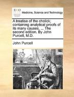 A Treatise Of The Cholick; Containing Analytical Proofs Of Its Many Causes, ... The Second Edition. By John Purcell, M.d. di John Purcell edito da Gale Ecco, Print Editions