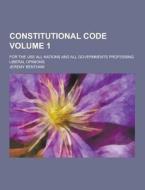 Constitutional Code; For The Use All Nations And All Governments Professing Liberal Opinions Volume 1 di Jeremy Bentham edito da Theclassics.us