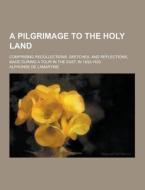 A Pilgrimage To The Holy Land; Comprising Recollections, Sketches, And Reflections, Made During A Tour In The East, In 1832-1833 di Alphonse De Lamartine edito da Theclassics.us