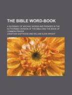 The Bible Word-Book; A Glossary of Archaic Words and Phrases in the Authorised Version of the Bible and the Book of Common Prayer di Jonathan Eastwood edito da Rarebooksclub.com