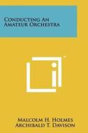 Conducting an Amateur Orchestra di Malcolm H. Holmes edito da Literary Licensing, LLC