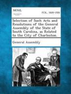 Selection of Such Acts and Resolutions of the General Assembly of the State of South Carolina, as Related to the City of Charleston. edito da Gale, Making of Modern Law