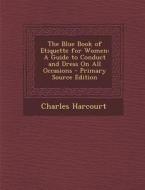 The Blue Book of Etiquette for Women: A Guide to Conduct and Dress on All Occasions di Charles Harcourt edito da Nabu Press