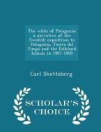 The Wilds Of Patagonia; A Narrative Of The Swedish Expedition To Patagonia, Tierra Del Fuego And The Falkland Islands In 1907-1909 - Scholar's Choice  di Carl Skottsberg edito da Scholar's Choice